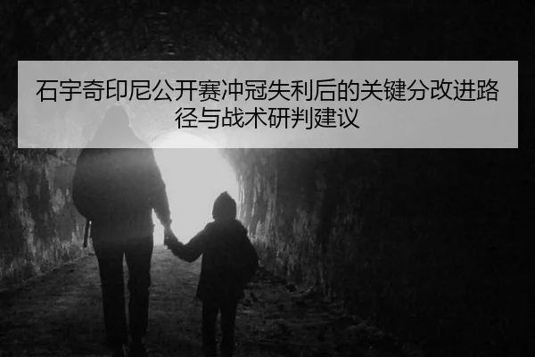 石宇奇印尼公开赛冲冠失利后的关键分改进路径与战术研判建议