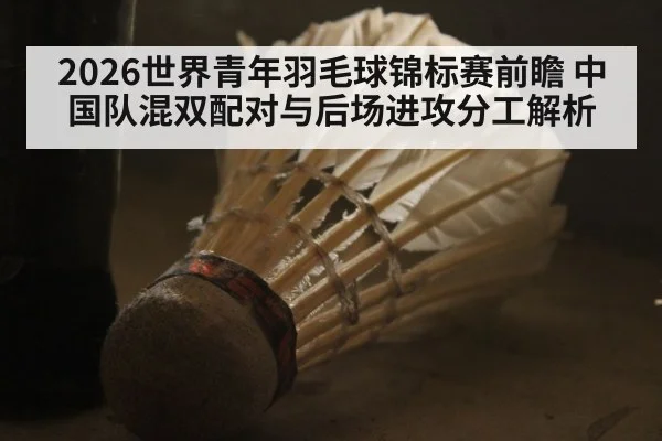 2026世界青年羽毛球锦标赛前瞻 中国队混双配对与后场进攻分工解析