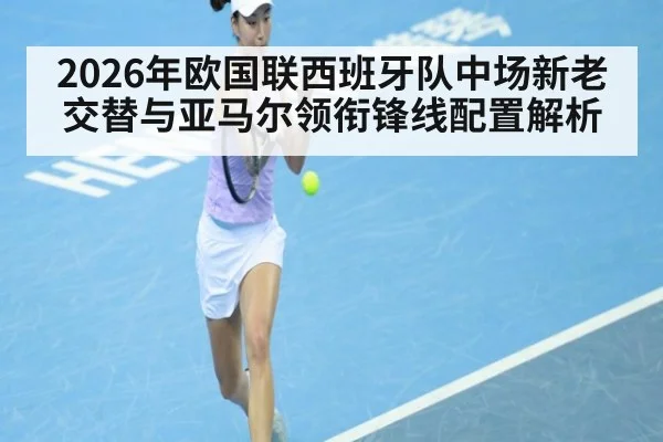 2026年欧国联西班牙队中场新老交替与亚马尔领衔锋线配置解析