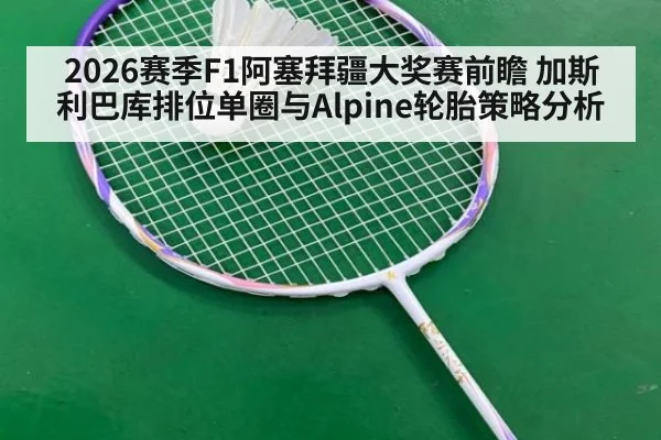 2026赛季F1阿塞拜疆大奖赛前瞻 加斯利巴库排位单圈与Alpine轮胎策略分析