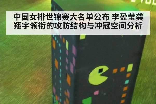 中国女排世锦赛大名单公布 李盈莹龚翔宇领衔的攻防结构与冲冠空间分析
