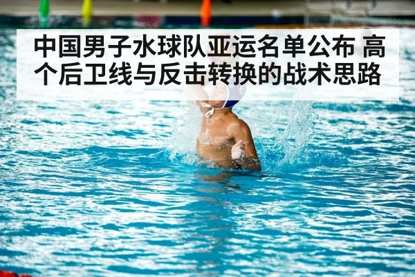 中国男子水球队亚运名单公布 高个后卫线与反击转换的战术思路